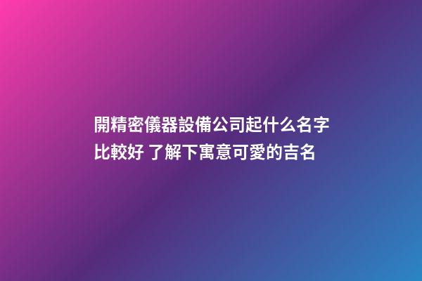 開精密儀器設備公司起什么名字比較好 了解下寓意可愛的吉名-第1張-公司起名-玄機派